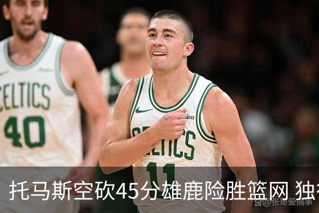托马斯空砍45分雄鹿险胜篮网 独行侠力克魔术