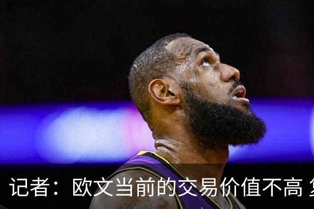 记者：欧文当前的交易价值不高 复出后或许提高但也可能继续降低
